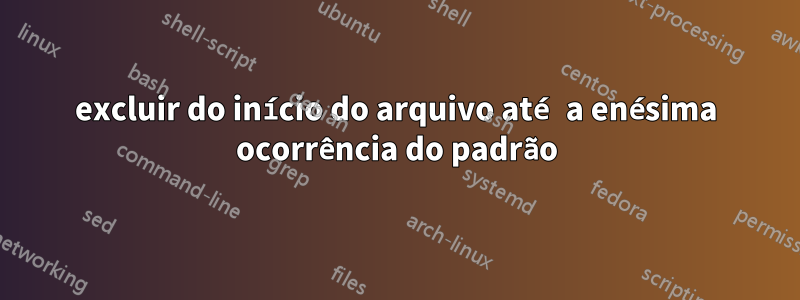 excluir do início do arquivo até a enésima ocorrência do padrão