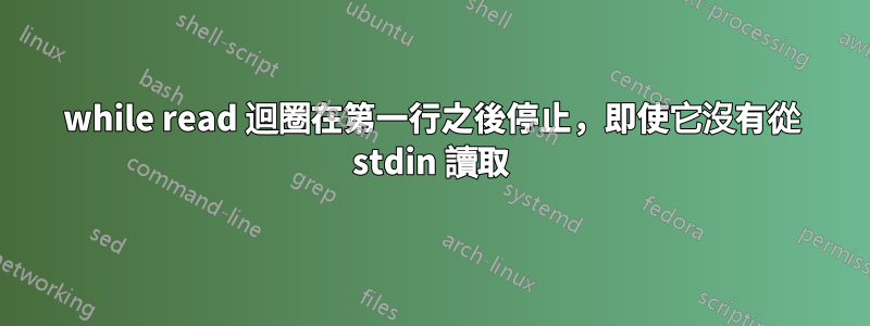 while read 迴圈在第一行之後停止，即使它沒有從 stdin 讀取