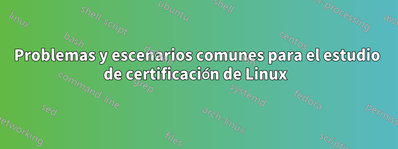 Problemas y escenarios comunes para el estudio de certificación de Linux 