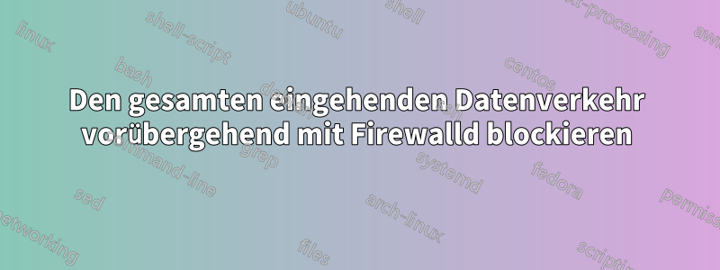 Den gesamten eingehenden Datenverkehr vorübergehend mit Firewalld blockieren