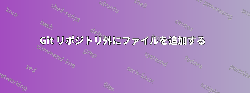 Git リポジトリ外にファイルを追加する 