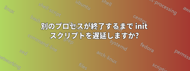 別のプロセスが終了するまで init スクリプトを遅延しますか?