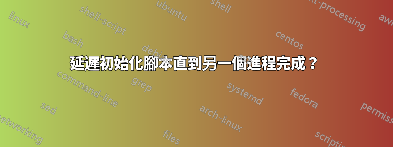 延遲初始化腳本直到另一個進程完成？