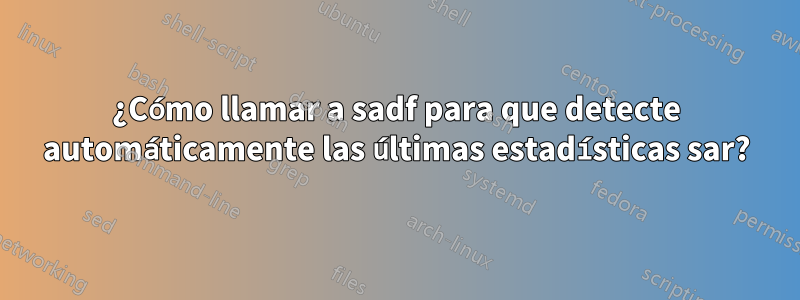 ¿Cómo llamar a sadf para que detecte automáticamente las últimas estadísticas sar?