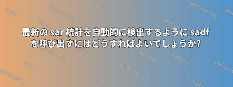 最新の sar 統計を自動的に検出するように sadf を呼び出すにはどうすればよいでしょうか?
