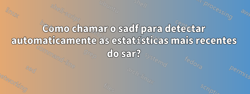 Como chamar o sadf para detectar automaticamente as estatísticas mais recentes do sar?