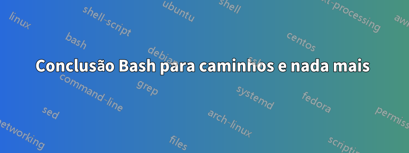 Conclusão Bash para caminhos e nada mais