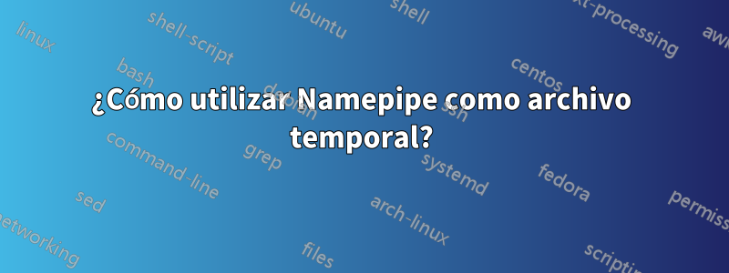 ¿Cómo utilizar Namepipe como archivo temporal?