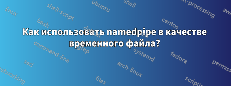 Как использовать namedpipe в качестве временного файла?
