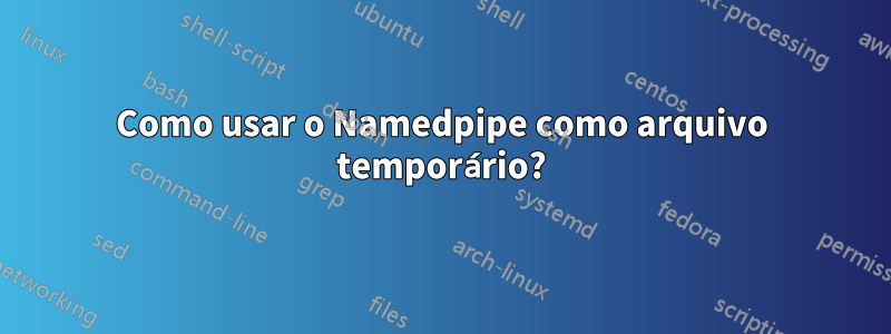 Como usar o Namedpipe como arquivo temporário?
