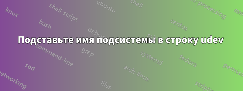 Подставьте имя подсистемы в строку udev