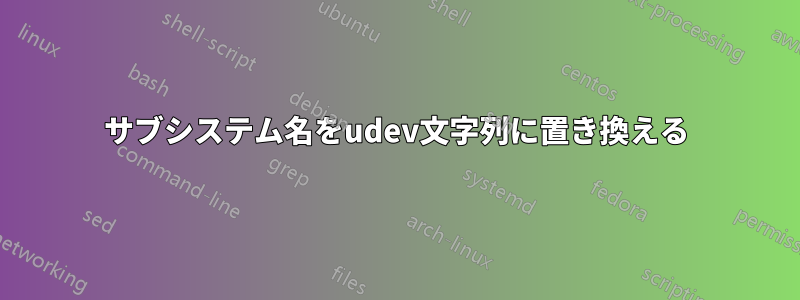 サブシステム名をudev文字列に置き換える