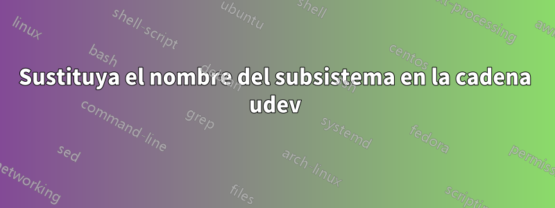 Sustituya el nombre del subsistema en la cadena udev