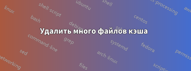 Удалить много файлов кэша 
