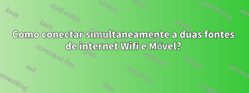 Como conectar simultaneamente a duas fontes de internet Wifi e Móvel?