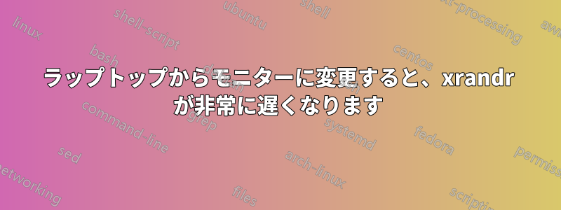 ラップトップからモニターに変更すると、xrandr が非常に遅くなります