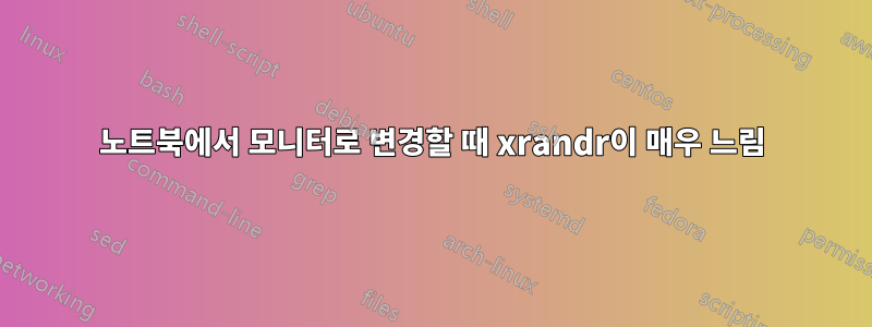 노트북에서 모니터로 변경할 때 xrandr이 매우 느림