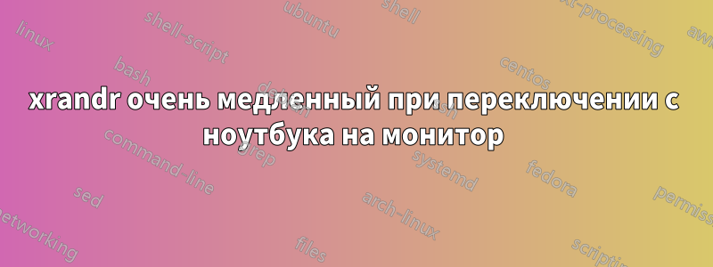 xrandr очень медленный при переключении с ноутбука на монитор