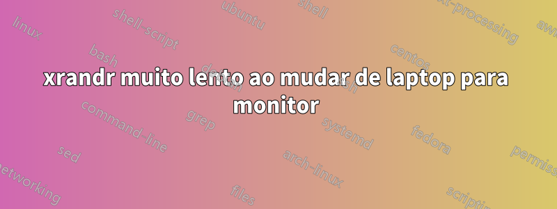 xrandr muito lento ao mudar de laptop para monitor