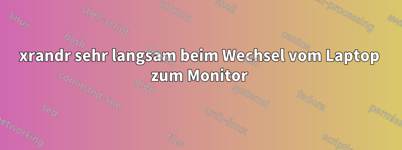 xrandr sehr langsam beim Wechsel vom Laptop zum Monitor