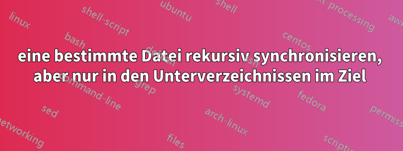 eine bestimmte Datei rekursiv synchronisieren, aber nur in den Unterverzeichnissen im Ziel