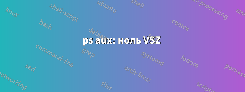 ps aux: ноль VSZ