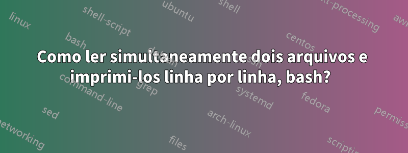 Como ler simultaneamente dois arquivos e imprimi-los linha por linha, bash? 