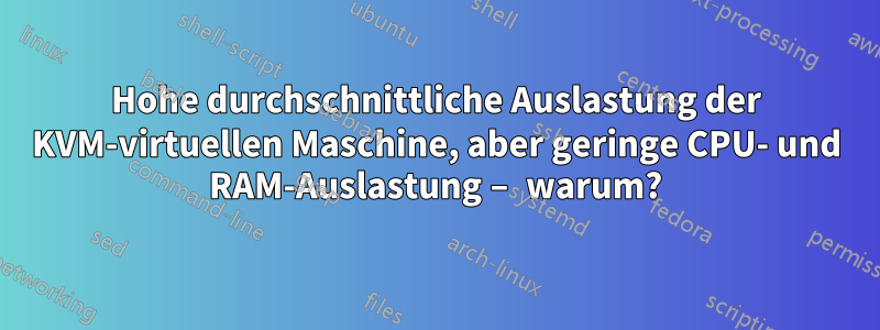 Hohe durchschnittliche Auslastung der KVM-virtuellen Maschine, aber geringe CPU- und RAM-Auslastung – warum?