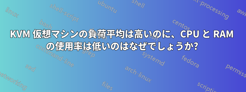 KVM 仮想マシンの負荷平均は高いのに、CPU と RAM の使用率は低いのはなぜでしょうか?