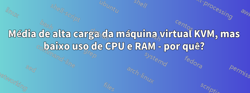 Média de alta carga da máquina virtual KVM, mas baixo uso de CPU e RAM - por quê?
