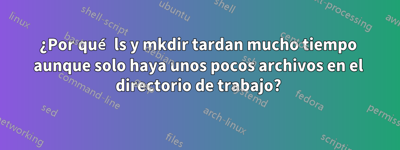 ¿Por qué ls y mkdir tardan mucho tiempo aunque solo haya unos pocos archivos en el directorio de trabajo?