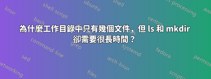 為什麼工作目錄中只有幾個文件，但 ls 和 mkdir 卻需要很長時間？