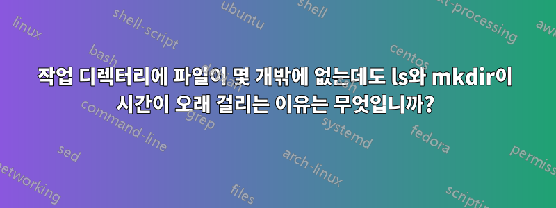 작업 디렉터리에 파일이 몇 개밖에 없는데도 ls와 mkdir이 시간이 오래 걸리는 이유는 무엇입니까?