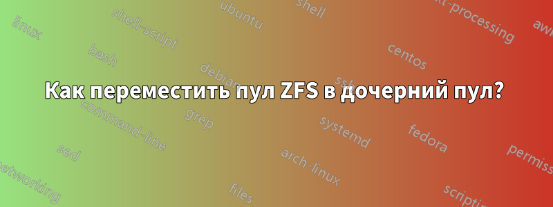 Как переместить пул ZFS в дочерний пул?