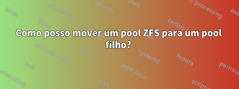 Como posso mover um pool ZFS para um pool filho?