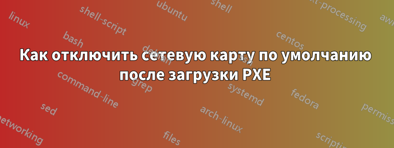 Как отключить сетевую карту по умолчанию после загрузки PXE