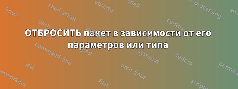 ОТБРОСИТЬ пакет в зависимости от его параметров или типа