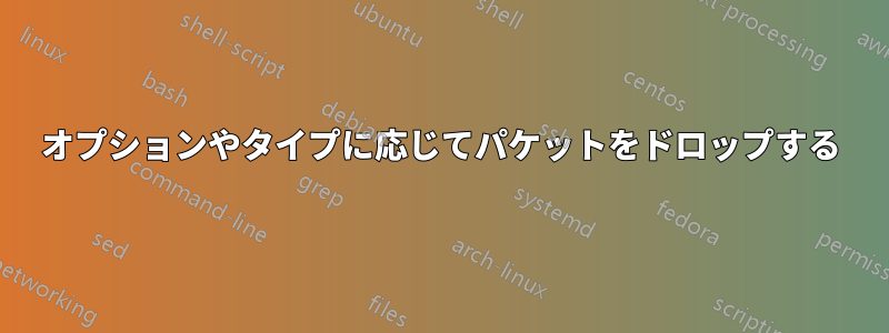 オプションやタイプに応じてパケットをドロップする