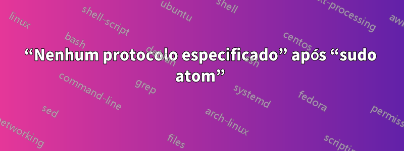 “Nenhum protocolo especificado” após “sudo atom”