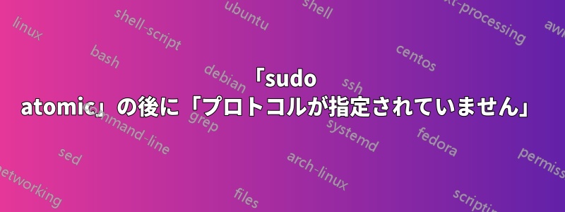 「sudo atomic」の後に「プロトコルが指定されていません」