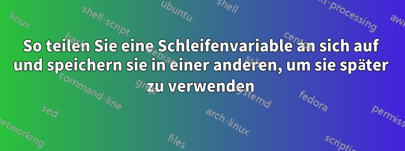 So teilen Sie eine Schleifenvariable an sich auf und speichern sie in einer anderen, um sie später zu verwenden