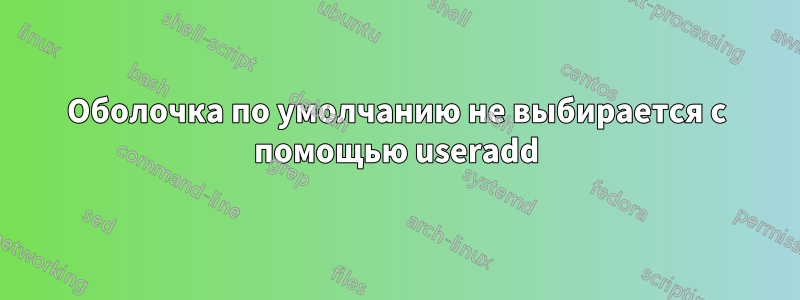 Оболочка по умолчанию не выбирается с помощью useradd