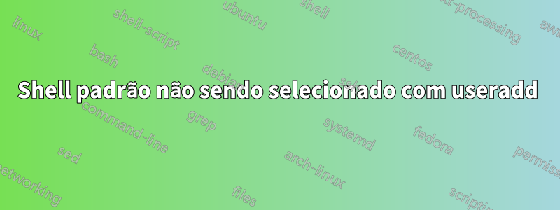 Shell padrão não sendo selecionado com useradd