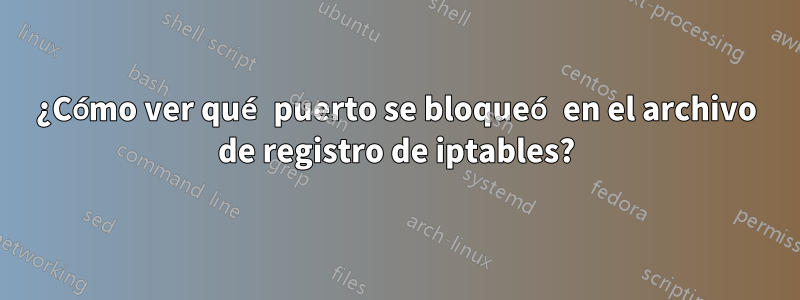 ¿Cómo ver qué puerto se bloqueó en el archivo de registro de iptables?