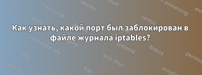 Как узнать, какой порт был заблокирован в файле журнала iptables?