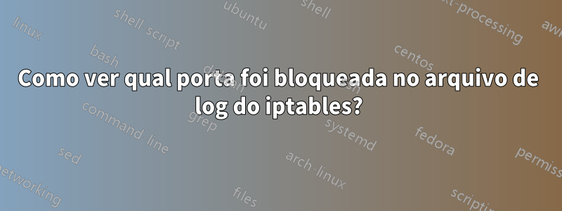 Como ver qual porta foi bloqueada no arquivo de log do iptables?