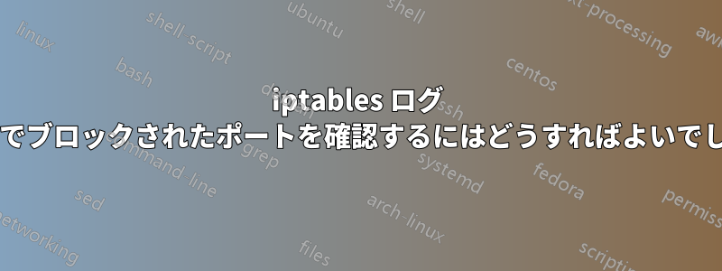 iptables ログ ファイルでブロックされたポートを確認するにはどうすればよいでしょうか?