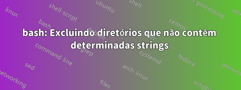 bash: Excluindo diretórios que não contêm determinadas strings