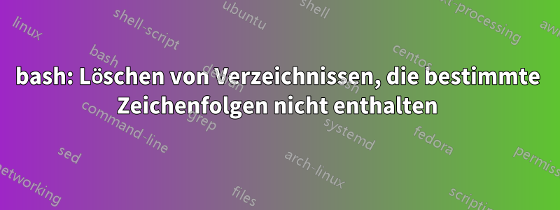 bash: Löschen von Verzeichnissen, die bestimmte Zeichenfolgen nicht enthalten