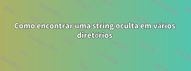 Como encontrar uma string oculta em vários diretórios